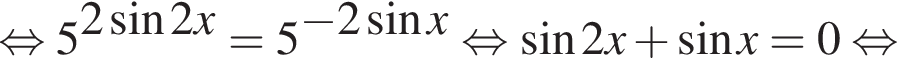  рав­но­силь­но 5 в сте­пе­ни левая круг­лая скоб­ка 2 синус 2x пра­вая круг­лая скоб­ка =5 в сте­пе­ни левая круг­лая скоб­ка минус 2 синус x пра­вая круг­лая скоб­ка рав­но­силь­но синус 2x плюс синус x=0 рав­но­силь­но 