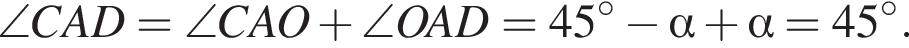 \angle CAD = \angle CAO плюс \angle OAD=45 градусов минус альфа плюс альфа =45 градусов .