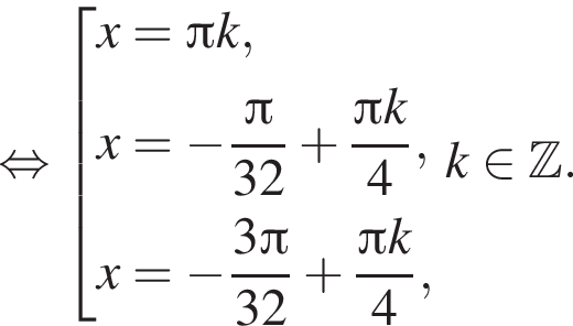 равносильно совокупность выражений x= Пи k,x= минус дробь: числитель: Пи , знаменатель: 32 конец дроби плюс дробь: числитель: Пи k, знаменатель: 4 конец дроби ,x= минус дробь: числитель: 3 Пи , знаменатель: 32 конец дроби плюс дробь: числитель: Пи k, знаменатель: 4 конец дроби , конец совокупности . k принадлежит Z .