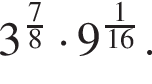 3 в сте­пе­ни левая круг­лая скоб­ка дробь: чис­ли­тель: 7, зна­ме­на­тель: 8 конец дроби пра­вая круг­лая скоб­ка умно­жить на 9 в сте­пе­ни левая круг­лая скоб­ка дробь: чис­ли­тель: 1, зна­ме­на­тель: 16 конец дроби пра­вая круг­лая скоб­ка . 