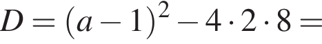 D= левая круг­лая скоб­ка a минус 1 пра­вая круг­лая скоб­ка в квад­ра­те минус 4 умно­жить на 2 умно­жить на 8 =