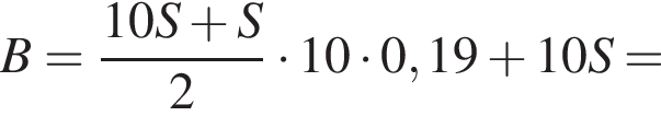 B= дробь: чис­ли­тель: 10S плюс S, зна­ме­на­тель: 2 конец дроби умно­жить на 10 умно­жить на 0,19 плюс 10S = 