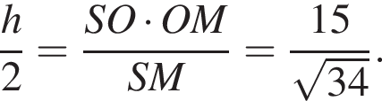  дробь: чис­ли­тель: h, зна­ме­на­тель: 2 конец дроби = дробь: чис­ли­тель: SO умно­жить на OM, зна­ме­на­тель: SM конец дроби = дробь: чис­ли­тель: 15, зна­ме­на­тель: ко­рень из: на­ча­ло ар­гу­мен­та: 34 конец ар­гу­мен­та конец дроби . 