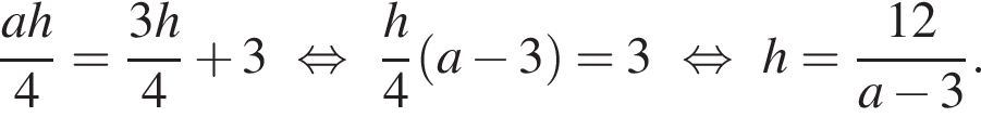  дробь: чис­ли­тель: ah, зна­ме­на­тель: 4 конец дроби = дробь: чис­ли­тель: 3h, зна­ме­на­тель: 4 конец дроби плюс 3 рав­но­силь­но дробь: чис­ли­тель: h, зна­ме­на­тель: 4 конец дроби левая круг­лая скоб­ка a минус 3 пра­вая круг­лая скоб­ка = 3 рав­но­силь­но h = дробь: чис­ли­тель: 12, зна­ме­на­тель: a минус 3 конец дроби . 