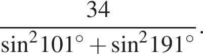  дробь: чис­ли­тель: 34, зна­ме­на­тель: синус в квад­ра­те 101 в сте­пе­ни левая круг­лая скоб­ка \circ пра­вая круг­лая скоб­ка плюс синус в квад­ра­те 191 в сте­пе­ни левая круг­лая скоб­ка \circ пра­вая круг­лая скоб­ка конец дроби . 