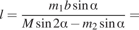 l= дробь: чис­ли­тель: m_1b синус альфа , зна­ме­на­тель: M синус 2 альфа минус m_2 синус альфа конец дроби = 