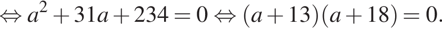  рав­но­силь­но a в квад­ра­те плюс 31a плюс 234=0 рав­но­силь­но левая круг­лая скоб­ка a плюс 13 пра­вая круг­лая скоб­ка левая круг­лая скоб­ка a плюс 18 пра­вая круг­лая скоб­ка =0.