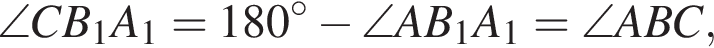 \angle CB_1A_1=180 гра­ду­сов минус \angle AB_1A_1=\angle ABC,