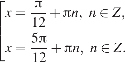 совокупность выражений новая строка x= дробь: числитель: Пи , знаменатель: 12 конец дроби плюс Пи n,n принадлежит Z , новая строка x= дробь: числитель: 5 Пи , знаменатель: 12 конец дроби плюс Пи n,n принадлежит Z. конец совокупности .