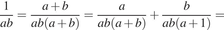  дробь: чис­ли­тель: 1, зна­ме­на­тель: ab конец дроби = дробь: чис­ли­тель: a плюс b, зна­ме­на­тель: ab левая круг­лая скоб­ка a плюс b пра­вая круг­лая скоб­ка конец дроби = дробь: чис­ли­тель: a, зна­ме­на­тель: ab левая круг­лая скоб­ка a плюс b пра­вая круг­лая скоб­ка конец дроби плюс дробь: чис­ли­тель: b, зна­ме­на­тель: ab левая круг­лая скоб­ка a плюс 1 пра­вая круг­лая скоб­ка конец дроби = 
