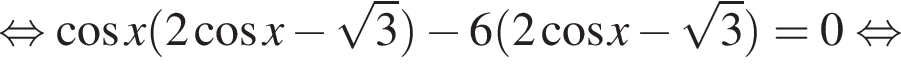 равносильно косинус x левая круглая скобка 2 косинус x минус корень из: начало аргумента: 3 конец аргумента правая круглая скобка минус 6 левая круглая скобка 2 косинус x минус корень из: начало аргумента: 3 конец аргумента правая круглая скобка = 0 равносильно