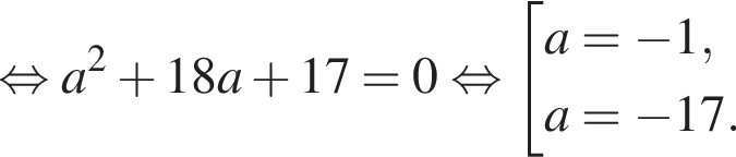  рав­но­силь­но a в квад­ра­те плюс 18a плюс 17 = 0 рав­но­силь­но со­во­куп­ность вы­ра­же­ний a = минус 1,a = минус 17. конец со­во­куп­но­сти . 