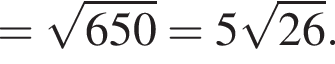 = ко­рень из: на­ча­ло ар­гу­мен­та: 650 конец ар­гу­мен­та = 5 ко­рень из: на­ча­ло ар­гу­мен­та: 26 конец ар­гу­мен­та .