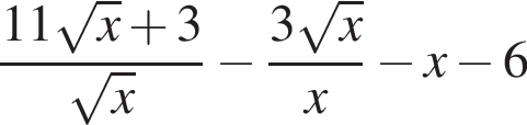  дробь: чис­ли­тель: 11 ко­рень из: на­ча­ло ар­гу­мен­та: x конец ар­гу­мен­та плюс 3, зна­ме­на­тель: ко­рень из: на­ча­ло ар­гу­мен­та: x конец ар­гу­мен­та конец дроби минус дробь: чис­ли­тель: 3 ко­рень из: на­ча­ло ар­гу­мен­та: x конец ар­гу­мен­та , зна­ме­на­тель: x конец дроби минус x минус 6 