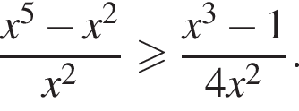 дробь: числитель: x в степени 5 минус x в квадрате , знаменатель: x в квадрате конец дроби больше или равно дробь: числитель: x в кубе минус 1, знаменатель: 4x в квадрате конец дроби .