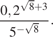  дробь: чис­ли­тель: 0,2 в сте­пе­ни левая круг­лая скоб­ка ко­рень из: на­ча­ло ар­гу­мен­та: 8 конец ар­гу­мен­та плюс 3 пра­вая круг­лая скоб­ка , зна­ме­на­тель: 5 в сте­пе­ни левая круг­лая скоб­ка минус ко­рень из: на­ча­ло ар­гу­мен­та: 8 конец ар­гу­мен­та пра­вая круг­лая скоб­ка конец дроби . 