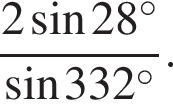  дробь: чис­ли­тель: 2 синус 28 гра­ду­сов , зна­ме­на­тель: синус 332 гра­ду­сов конец дроби . 