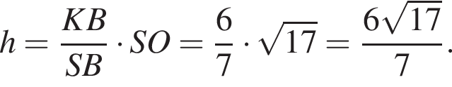 h= дробь: числитель: KB, знаменатель: SB конец дроби умножить на SO = дробь: числитель: 6, знаменатель: 7 конец дроби умножить на корень из: начало аргумента: 17 конец аргумента = дробь: числитель: 6 корень из: начало аргумента: 17 конец аргумента , знаменатель: 7 конец дроби .