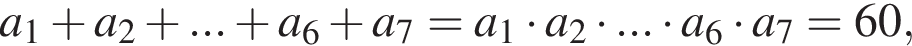 a_1 плюс a_2 плюс ... плюс a_6 плюс a_7=a_1 умно­жить на a_2 умно­жить на ... умно­жить на a_6 умно­жить на a_7=60, 