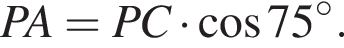  PA=PC умно­жить на ко­си­нус 75 в сте­пе­ни левая круг­лая скоб­ка \circ пра­вая круг­лая скоб­ка .