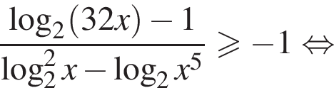  дробь: чис­ли­тель: ло­га­рифм по ос­но­ва­нию 2 левая круг­лая скоб­ка 32x пра­вая круг­лая скоб­ка минус 1, зна­ме­на­тель: ло­га­рифм по ос­но­ва­нию 2 в квад­ра­те x минус ло­га­рифм по ос­но­ва­нию 2 x в сте­пе­ни 5 конец дроби боль­ше или равно минус 1 рав­но­силь­но 