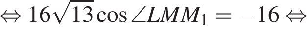  рав­но­силь­но 16 ко­рень из: на­ча­ло ар­гу­мен­та: 13 конец ар­гу­мен­та ко­си­нус \angle LMM_1= минус 16 рав­но­силь­но 