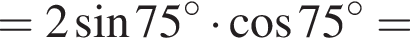 = 2 синус 75 гра­ду­сов умно­жить на ко­си­нус 75 гра­ду­сов =