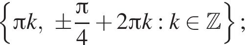  левая фи­гур­ная скоб­ка Пи k,\pm дробь: чис­ли­тель: Пи , зна­ме­на­тель: 4 конец дроби плюс 2 Пи k:k при­над­ле­жит Z пра­вая фи­гур­ная скоб­ка ; 