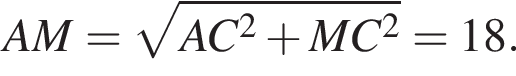 \quad AM= корень из: начало аргумента: AC в квадрате плюс MC в квадрате конец аргумента =18.