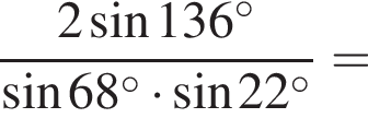  дробь: чис­ли­тель: 2 синус 136 гра­ду­сов , зна­ме­на­тель: синус 68 гра­ду­сов умно­жить на синус 22 гра­ду­сов конец дроби = 