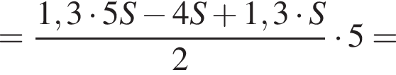 = дробь: чис­ли­тель: 1,3 умно­жить на 5S минус 4S плюс 1,3 умно­жить на S, зна­ме­на­тель: 2 конец дроби умно­жить на 5 = 