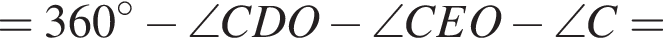 = 360 гра­ду­сов минус \angle CDO минус \angle CEO минус \angle C =