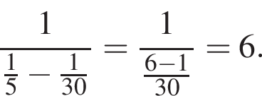  дробь: чис­ли­тель: 1, зна­ме­на­тель: дробь: чис­ли­тель: 1, зна­ме­на­тель: 5 конец дроби минус дробь: чис­ли­тель: 1, зна­ме­на­тель: 30 конец дроби конец дроби = дробь: чис­ли­тель: 1, зна­ме­на­тель: дробь: чис­ли­тель: 6 минус 1, зна­ме­на­тель: 30 конец дроби конец дроби =6. 