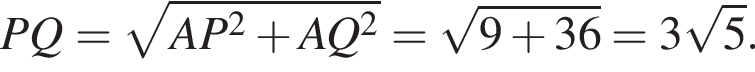 PQ= ко­рень из: на­ча­ло ар­гу­мен­та: AP в квад­ра­те плюс AQ в квад­ра­те конец ар­гу­мен­та = ко­рень из: на­ча­ло ар­гу­мен­та: 9 плюс 36 конец ар­гу­мен­та =3 ко­рень из: на­ча­ло ар­гу­мен­та: 5 конец ар­гу­мен­та .