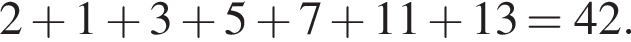 2 плюс 1 плюс 3 плюс 5 плюс 7 плюс 11 плюс 13 = 42.