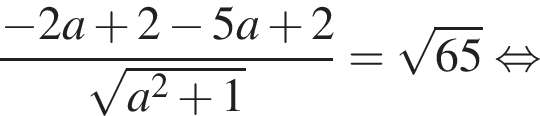 дробь: чис­ли­тель: минус 2a плюс 2 минус 5a плюс 2, зна­ме­на­тель: ко­рень из: на­ча­ло ар­гу­мен­та: a в квад­ра­те плюс 1 конец ар­гу­мен­та конец дроби = ко­рень из: на­ча­ло ар­гу­мен­та: 65 конец ар­гу­мен­та рав­но­силь­но 