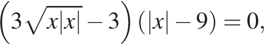  левая круг­лая скоб­ка 3 ко­рень из: на­ча­ло ар­гу­мен­та: x|x| конец ар­гу­мен­та минус 3 пра­вая круг­лая скоб­ка левая круг­лая скоб­ка |x| минус 9 пра­вая круг­лая скоб­ка =0,