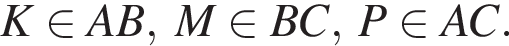 K при­над­ле­жит AB, M при­над­ле­жит BC, P при­над­ле­жит AC.