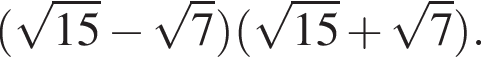  левая круг­лая скоб­ка ко­рень из: на­ча­ло ар­гу­мен­та: 15 конец ар­гу­мен­та минус ко­рень из: на­ча­ло ар­гу­мен­та: 7 конец ар­гу­мен­та пра­вая круг­лая скоб­ка левая круг­лая скоб­ка ко­рень из: на­ча­ло ар­гу­мен­та: 15 конец ар­гу­мен­та плюс ко­рень из: на­ча­ло ар­гу­мен­та: 7 конец ар­гу­мен­та пра­вая круг­лая скоб­ка .