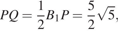 \quad PQ= дробь: чис­ли­тель: 1, зна­ме­на­тель: 2 конец дроби B_1P= дробь: чис­ли­тель: 5, зна­ме­на­тель: 2 конец дроби ко­рень из: на­ча­ло ар­гу­мен­та: 5 конец ар­гу­мен­та ,\quad\quad