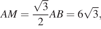AM= дробь: чис­ли­тель: ко­рень из: на­ча­ло ар­гу­мен­та: 3 конец ар­гу­мен­та , зна­ме­на­тель: 2 конец дроби AB=6 ко­рень из: на­ча­ло ар­гу­мен­та: 3 конец ар­гу­мен­та , 