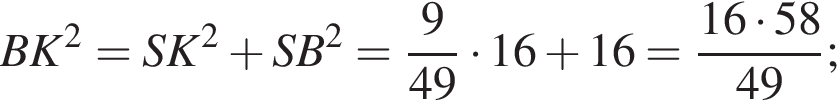  BK в квад­ра­те = SK в квад­ра­те плюс SB в квад­ра­те = дробь: чис­ли­тель: 9, зна­ме­на­тель: 49 конец дроби умно­жить на 16 плюс 16 = дробь: чис­ли­тель: 16 умно­жить на 58, зна­ме­на­тель: 49 конец дроби ; 
