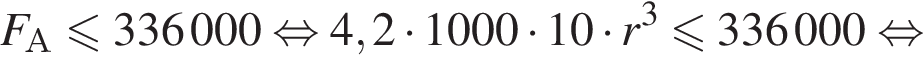 F_А мень­ше или равно 336000 рав­но­силь­но 4,2 умно­жить на 1000 умно­жить на 10 умно­жить на r в кубе мень­ше или равно 336000 рав­но­силь­но 