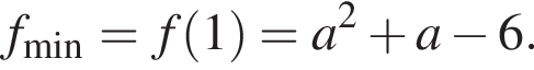 f_\min =f левая круг­лая скоб­ка 1 пра­вая круг­лая скоб­ка =a в квад­ра­те плюс a минус 6.