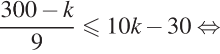  дробь: чис­ли­тель: 300 минус k, зна­ме­на­тель: 9 конец дроби мень­ше или равно 10k минус 30 рав­но­силь­но 