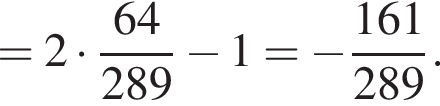 = 2 умножить на дробь: числитель: 64, знаменатель: 289 конец дроби минус 1 = минус дробь: числитель: 161, знаменатель: 289 конец дроби .