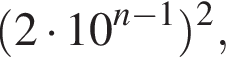  левая круг­лая скоб­ка 2 умно­жить на 10 в сте­пе­ни левая круг­лая скоб­ка n минус 1 пра­вая круг­лая скоб­ка пра­вая круг­лая скоб­ка в квад­ра­те ,