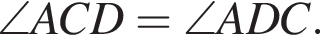 \angle ACD = \angle ADC.