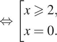  рав­но­силь­но со­во­куп­ность вы­ра­же­ний x\geqslant2,x=0. конец со­во­куп­но­сти . 