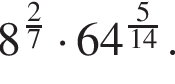 8 в сте­пе­ни левая круг­лая скоб­ка дробь: чис­ли­тель: 2, зна­ме­на­тель: 7 конец дроби пра­вая круг­лая скоб­ка умно­жить на 64 в сте­пе­ни левая круг­лая скоб­ка дробь: чис­ли­тель: 5, зна­ме­на­тель: 14 конец дроби пра­вая круг­лая скоб­ка . 